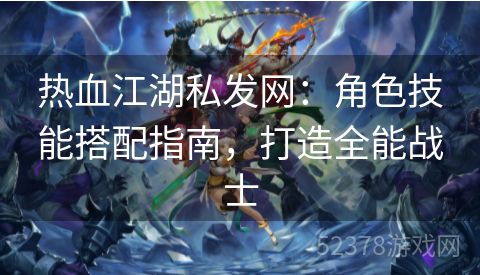 热血江湖私发网：角色技能搭配指南，打造全能战士