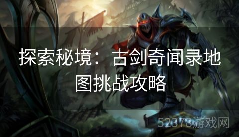 探索秘境：古剑奇闻录地图挑战攻略