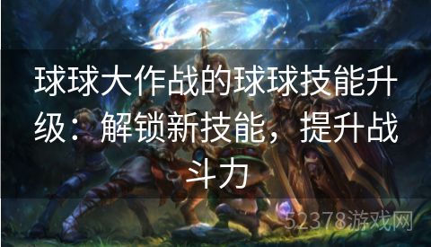 球球大作战的球球技能升级：解锁新技能，提升战斗力