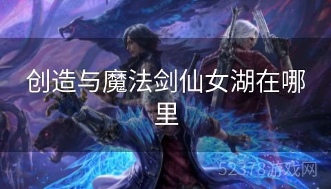创造与魔法剑仙女湖在哪里