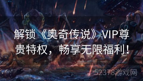 解锁《奥奇传说》VIP尊贵特权，畅享无限福利！