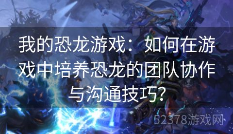 我的恐龙游戏：如何在游戏中培养恐龙的团队协作与沟通技巧？
