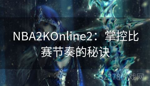 NBA2KOnline2：掌控比赛节奏的秘诀