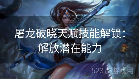 屠龙破晓天赋技能解锁：解放潜在能力