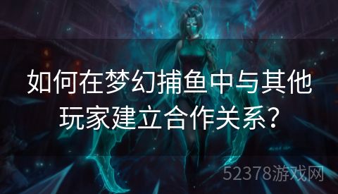 如何在梦幻捕鱼中与其他玩家建立合作关系？