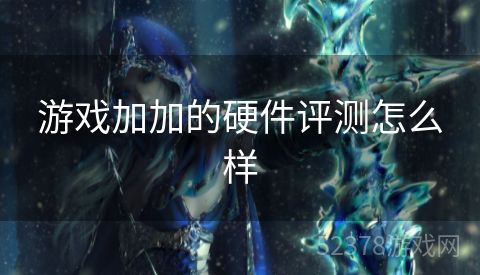 游戏加加的硬件评测怎么样