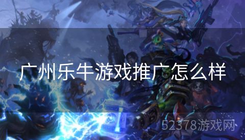 广州乐牛游戏推广怎么样