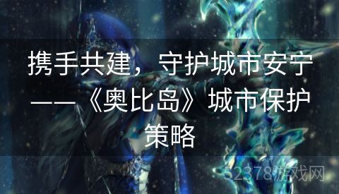 携手共建，守护城市安宁——《奥比岛》城市保护策略