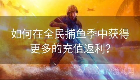 如何在全民捕鱼季中获得更多的充值返利？