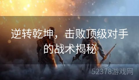 逆转乾坤，击败顶级对手的战术揭秘