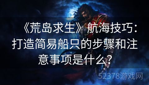 《荒岛求生》航海技巧：打造简易船只的步骤和注意事项是什么？