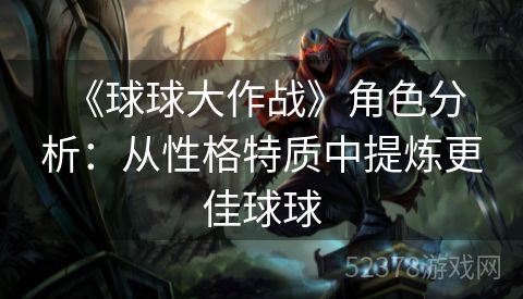  《球球大作战》角色分析：从性格特质中提炼更佳球球