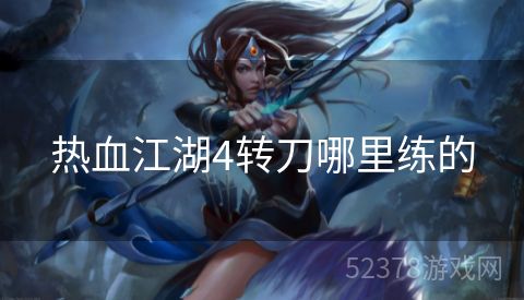 热血江湖4转刀哪里练的