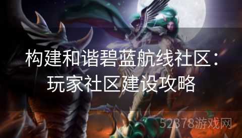 构建和谐碧蓝航线社区：玩家社区建设攻略