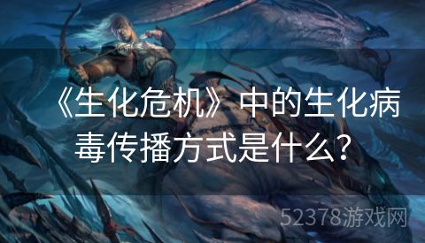 《生化危机》中的生化病毒传播方式是什么？