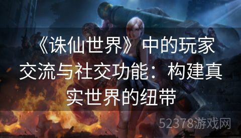  《诛仙世界》中的玩家交流与社交功能：构建真实世界的纽带