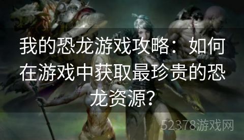 我的恐龙游戏攻略：如何在游戏中获取最珍贵的恐龙资源？