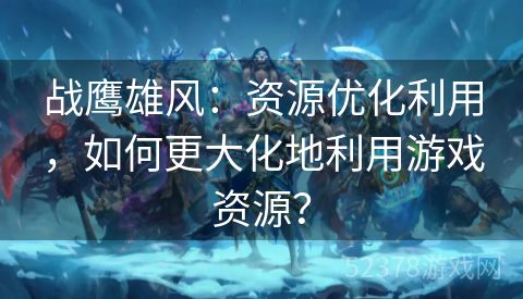 战鹰雄风：资源优化利用，如何更大化地利用游戏资源？