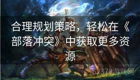 合理规划策略，轻松在《部落冲突》中获取更多资源