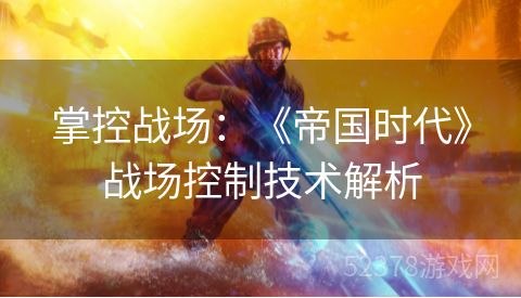 掌控战场：《帝国时代》战场控制技术解析