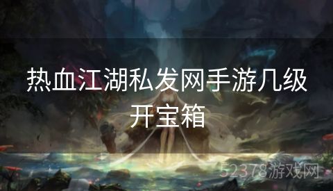 热血江湖私发网手游几级开宝箱