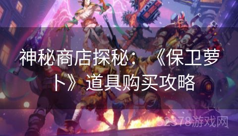 神秘商店探秘：《保卫萝卜》道具购买攻略