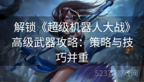 解锁《超级机器人大战》高级武器攻略：策略与技巧并重