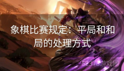 象棋比赛规定：平局和和局的处理方式