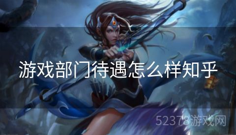 游戏部门待遇怎么样知乎