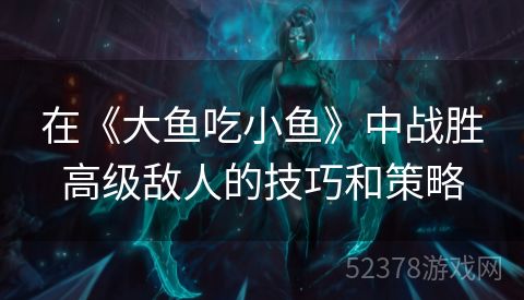 在《大鱼吃小鱼》中战胜高级敌人的技巧和策略