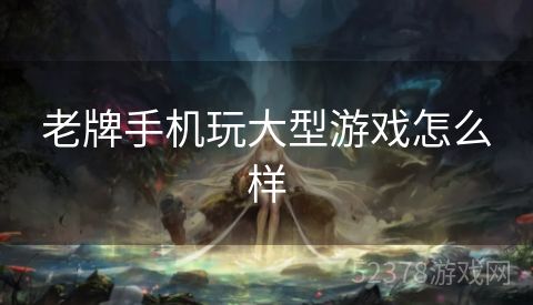 老牌手机玩大型游戏怎么样