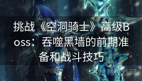 挑战《空洞骑士》高级Boss：吞噬黑墙的前期准备和战斗技巧