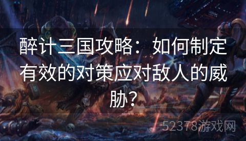 醉计三国攻略：如何制定有效的对策应对敌人的威胁？