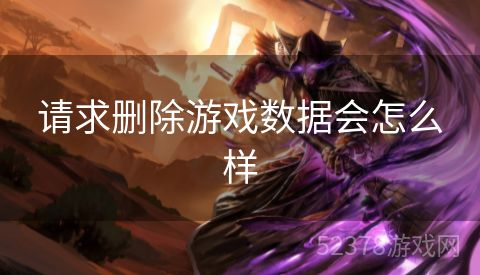 请求删除游戏数据会怎么样