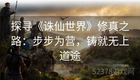 探寻《诛仙世界》修真之路：步步为营，铸就无上道途