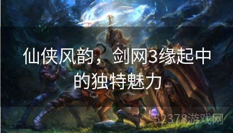 仙侠风韵，剑网3缘起中的独特魅力