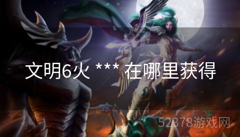 文明6火 *** 在哪里获得