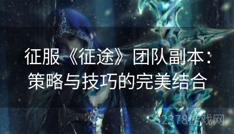征服《征途》团队副本：策略与技巧的完美结合