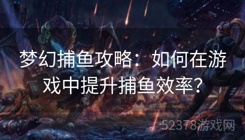 梦幻捕鱼攻略：如何在游戏中提升捕鱼效率？