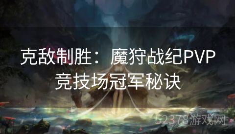 克敌制胜：魔狩战纪PVP竞技场冠军秘诀