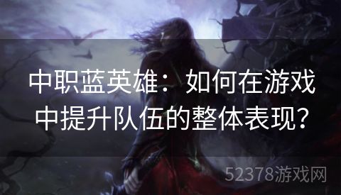 中职蓝英雄：如何在游戏中提升队伍的整体表现？
