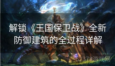 解锁《王国保卫战》全新防御建筑的全过程详解