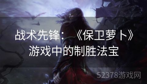 战术先锋：《保卫萝卜》游戏中的制胜法宝