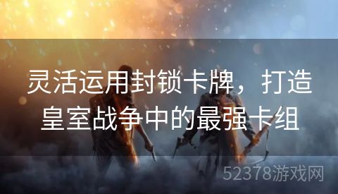 灵活运用封锁卡牌，打造皇室战争中的最强卡组