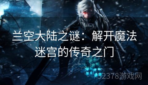 兰空大陆之谜：解开魔法迷宫的传奇之门