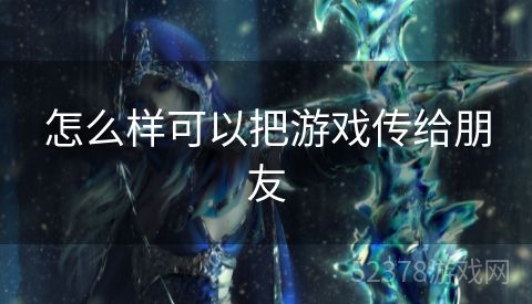 怎么样可以把游戏传给朋友