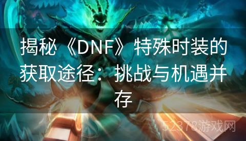 揭秘《DNF》特殊时装的获取途径：挑战与机遇并存