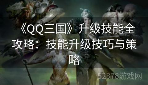  《QQ三国》升级技能全攻略：技能升级技巧与策略