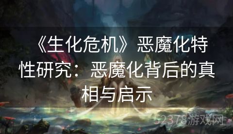  《生化危机》恶魔化特性研究：恶魔化背后的真相与启示