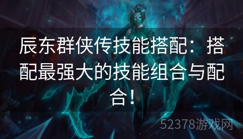 辰东群侠传技能搭配：搭配最强大的技能组合与配合！